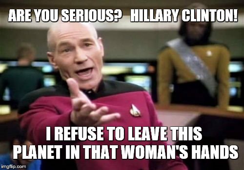 Picard Wtf Meme | ARE YOU SERIOUS?   HILLARY CLINTON! I REFUSE TO LEAVE THIS PLANET IN THAT WOMAN'S HANDS | image tagged in memes,picard wtf | made w/ Imgflip meme maker