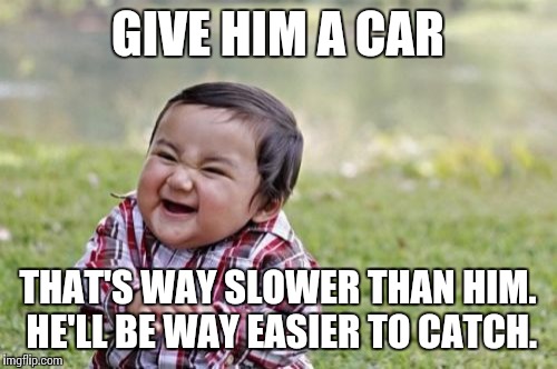 Evil Toddler Meme | GIVE HIM A CAR THAT'S WAY SLOWER THAN HIM. HE'LL BE WAY EASIER TO CATCH. | image tagged in memes,evil toddler | made w/ Imgflip meme maker