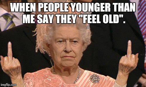 That's cute kid. One is not amused. | WHEN PEOPLE YOUNGER THAN ME SAY THEY "FEEL OLD". | image tagged in queen elizabeth london olympics not amused | made w/ Imgflip meme maker