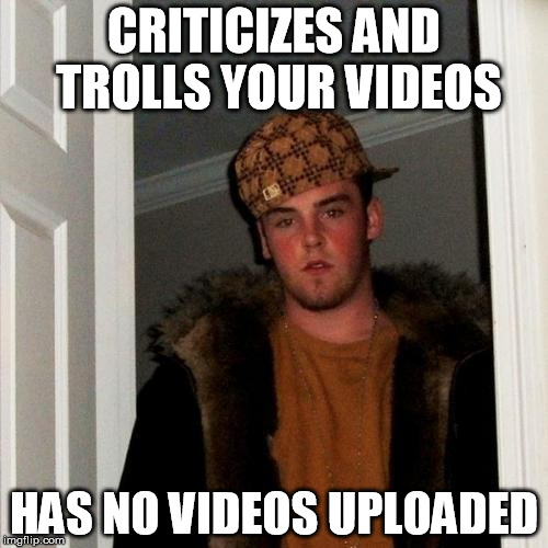 Scumbag Steve | CRITICIZES AND TROLLS YOUR VIDEOS HAS NO VIDEOS UPLOADED | image tagged in memes,scumbag steve | made w/ Imgflip meme maker