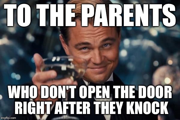 Some advice to parents, this is extremely, EXTREMELY invasive. | TO THE PARENTS WHO DON'T OPEN THE DOOR RIGHT AFTER THEY KNOCK | image tagged in memes,leonardo dicaprio cheers | made w/ Imgflip meme maker
