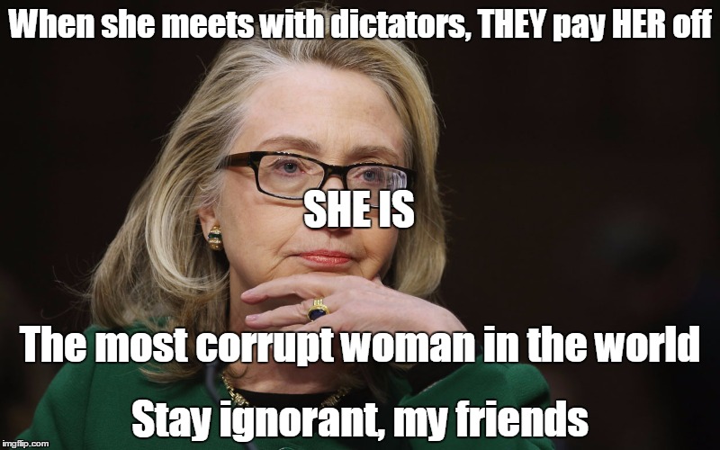 The Most Corrupt Woman In The World | When she meets with dictators, THEY pay HER off The most corrupt woman in the world SHE IS Stay ignorant, my friends | image tagged in the most corrupt woman in the world | made w/ Imgflip meme maker