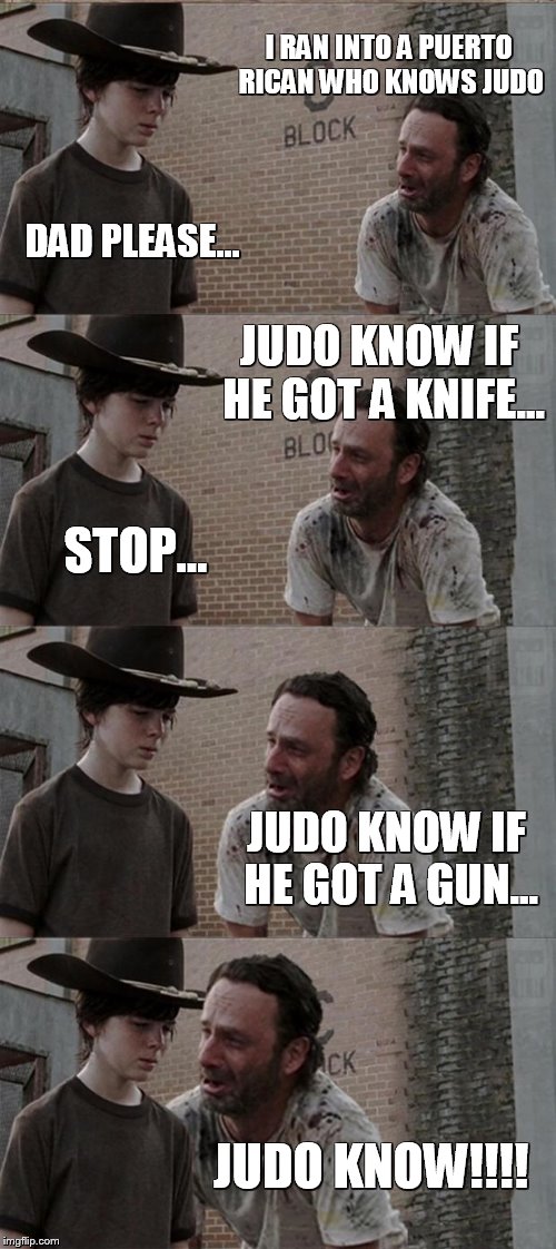 Rick and Carl Long Meme | I RAN INTO A PUERTO RICAN WHO KNOWS JUDO DAD PLEASE... JUDO KNOW IF HE GOT A KNIFE... STOP... JUDO KNOW IF HE GOT A GUN... JUDO KNOW!!!! | image tagged in memes,rick and carl long | made w/ Imgflip meme maker