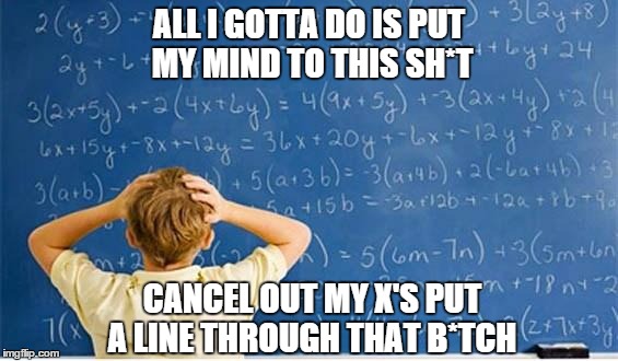 Maths | ALL I GOTTA DO IS PUT MY MIND TO THIS SH*T CANCEL OUT MY X'S PUT A LINE THROUGH THAT B*TCH | image tagged in maths | made w/ Imgflip meme maker