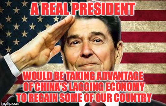 What Would Ronnie Do? | A REAL PRESIDENT WOULD BE TAKING ADVANTAGE OF CHINA'S LAGGING ECONOMY TO REGAIN SOME OF OUR COUNTRY | image tagged in freedom in murica,no i cant obama,pissed off obama,2nd term obama,one does not simply obama | made w/ Imgflip meme maker