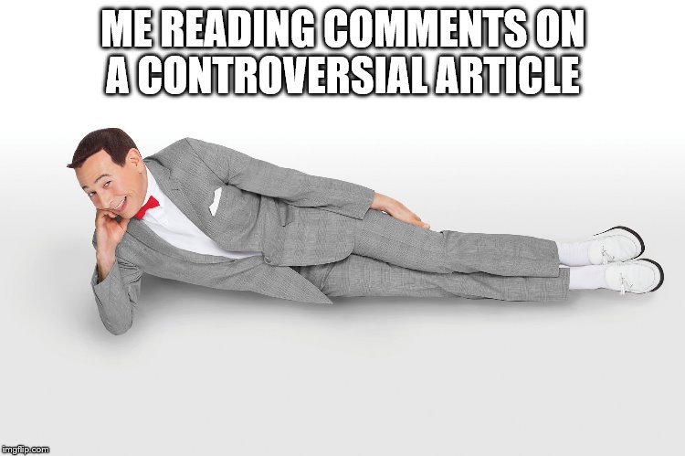 I love that story | ME READING COMMENTS ON A CONTROVERSIAL ARTICLE | image tagged in memes,pee wee,i love that story,large marge,still scares me | made w/ Imgflip meme maker