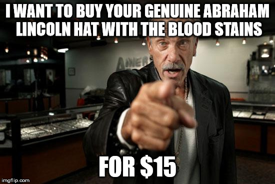 hardcore pawn | I WANT TO BUY YOUR GENUINE ABRAHAM LINCOLN HAT WITH THE BLOOD STAINS FOR $15 | image tagged in hardcore pawn | made w/ Imgflip meme maker