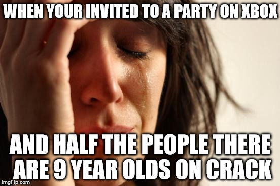 First World Problems Meme | WHEN YOUR INVITED TO A PARTY ON XBOX AND HALF THE PEOPLE THERE ARE 9 YEAR OLDS ON CRACK | image tagged in memes,first world problems | made w/ Imgflip meme maker