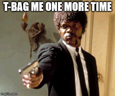 Say That Again I Dare You | T-BAG ME ONE MORE TIME | image tagged in memes,say that again i dare you | made w/ Imgflip meme maker