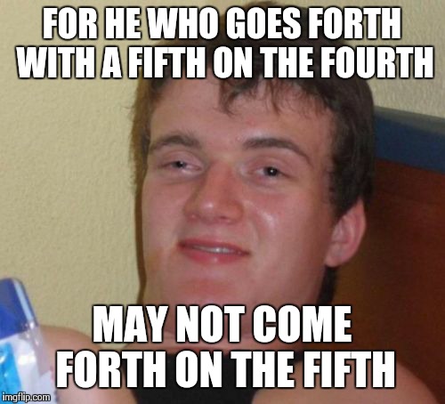 Drink And Drive Safely  | FOR HE WHO GOES FORTH WITH A FIFTH ON THE FOURTH MAY NOT COME FORTH ON THE FIFTH | image tagged in memes,10 guy | made w/ Imgflip meme maker