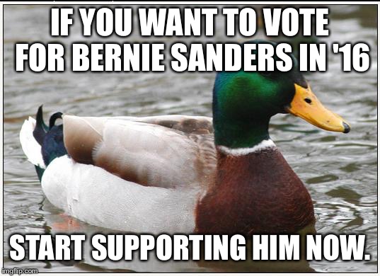 Actual Advice Mallard Meme | IF YOU WANT TO VOTE FOR BERNIE SANDERS IN '16 START SUPPORTING HIM NOW. | image tagged in memes,actual advice mallard,AdviceAnimals | made w/ Imgflip meme maker