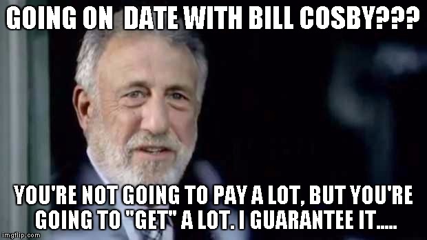 Mens Warehouse Guy | GOING ON  DATE WITH BILL COSBY??? YOU'RE NOT GOING TO PAY A LOT, BUT YOU'RE GOING TO "GET" A LOT. I GUARANTEE IT..... | image tagged in mens warehouse guy,i guarantee it | made w/ Imgflip meme maker