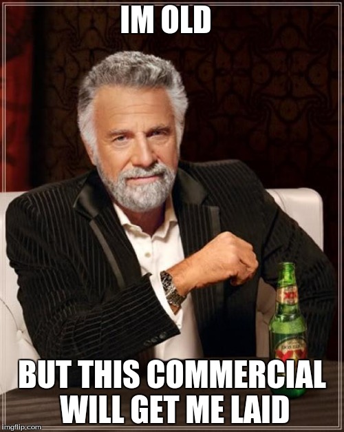 The Most Interesting Man In The World Meme | IM OLD BUT THIS COMMERCIAL WILL GET ME LAID | image tagged in memes,the most interesting man in the world | made w/ Imgflip meme maker