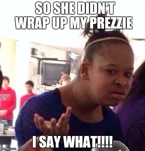 Black Girl Wat | SO SHE DIDN'T WRAP UP MY PREZZIE I SAY WHAT!!!! | image tagged in memes,black girl wat | made w/ Imgflip meme maker