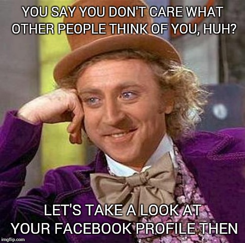 Creepy Condescending Wonka Meme | YOU SAY YOU DON'T CARE WHAT OTHER PEOPLE THINK OF YOU, HUH? LET'S TAKE A LOOK AT YOUR FACEBOOK PROFILE THEN | image tagged in memes,creepy condescending wonka | made w/ Imgflip meme maker