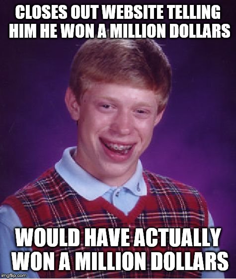 Bad Luck Brian | CLOSES OUT WEBSITE TELLING HIM HE WON A MILLION DOLLARS WOULD HAVE ACTUALLY WON A MILLION DOLLARS | image tagged in memes,bad luck brian | made w/ Imgflip meme maker