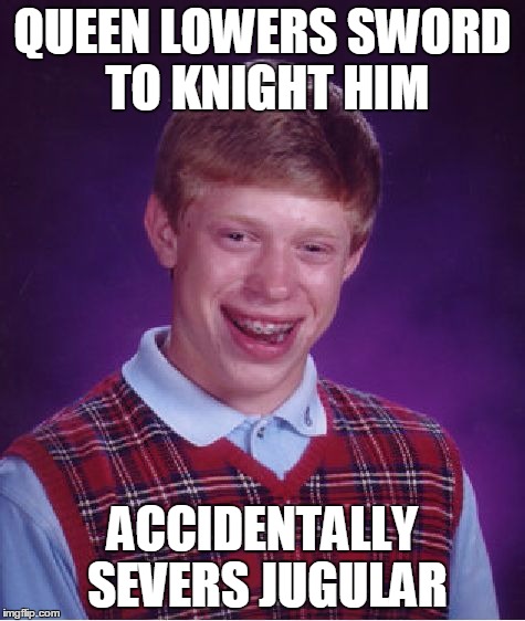 Bad Luck Brian Meme | QUEEN LOWERS SWORD TO KNIGHT HIM ACCIDENTALLY SEVERS JUGULAR | image tagged in memes,bad luck brian | made w/ Imgflip meme maker