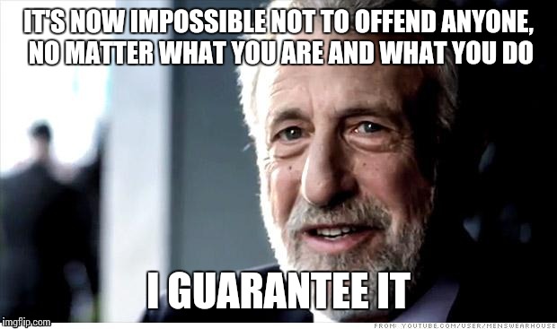 I Guarantee It | IT'S NOW IMPOSSIBLE NOT TO OFFEND ANYONE, NO MATTER WHAT YOU ARE AND WHAT YOU DO I GUARANTEE IT | image tagged in memes,i guarantee it | made w/ Imgflip meme maker