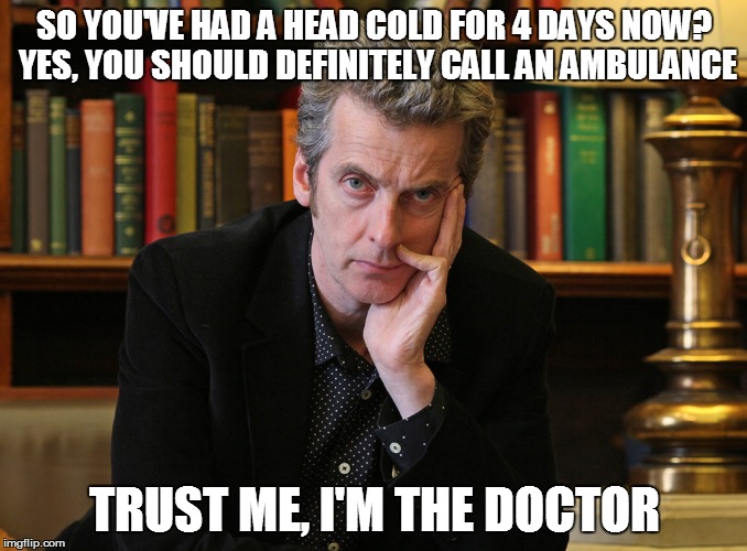SO YOU'VE HAD A HEAD COLD FOR 4 DAYS NOW? YES, YOU SHOULD DEFINITELY CALL AN AMBULANCE TRUST ME, I'M THE DOCTOR | image tagged in doctor who,doctor,health,wasting time | made w/ Imgflip meme maker