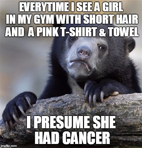 Confession Bear | EVERYTIME I SEE A GIRL IN MY GYM WITH SHORT HAIR AND 
A PINK T-SHIRT & TOWEL I PRESUME SHE HAD CANCER | image tagged in memes,confession bear,AdviceAnimals | made w/ Imgflip meme maker