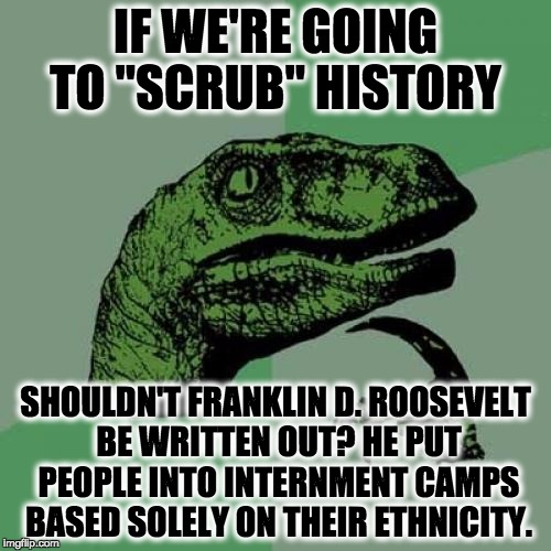 Philosoraptor | IF WE'RE GOING TO "SCRUB" HISTORY SHOULDN'T FRANKLIN D. ROOSEVELT BE WRITTEN OUT? HE PUT PEOPLE INTO INTERNMENT CAMPS BASED SOLELY ON THEIR  | image tagged in memes,philosoraptor | made w/ Imgflip meme maker