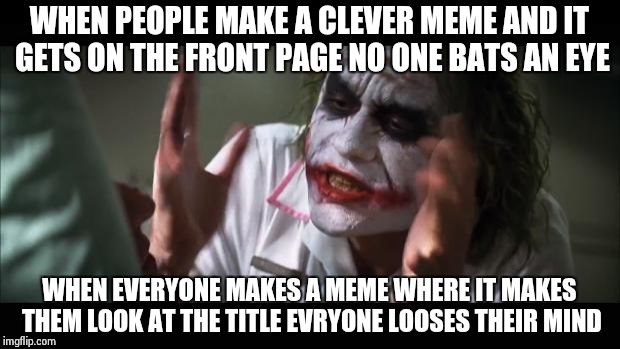 And everybody loses their minds | WHEN PEOPLE MAKE A CLEVER MEME AND IT GETS ON THE FRONT PAGE NO ONE BATS AN EYE WHEN EVERYONE MAKES A MEME WHERE IT MAKES THEM LOOK AT THE T | image tagged in memes,and everybody loses their minds | made w/ Imgflip meme maker