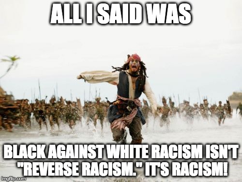 Jack Sparrow Being Chased Meme | ALL I SAID WAS BLACK AGAINST WHITE RACISM ISN'T "REVERSE RACISM." IT'S RACISM! | image tagged in memes,jack sparrow being chased | made w/ Imgflip meme maker