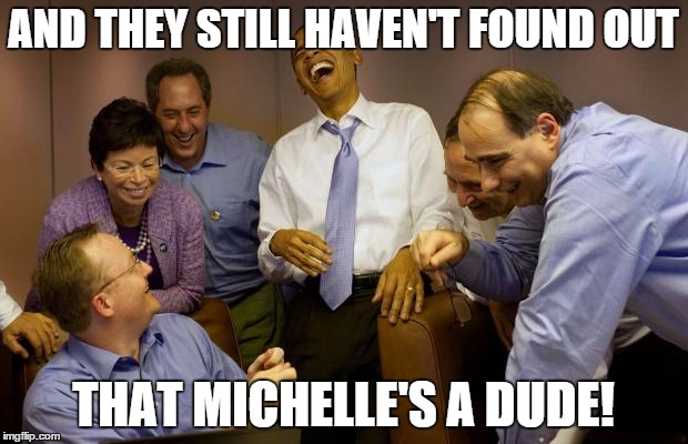 And then I said Obama | AND THEY STILL HAVEN'T FOUND OUT THAT MICHELLE'S A DUDE! | image tagged in memes,and then i said obama | made w/ Imgflip meme maker