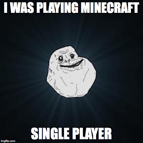 Forever Alone | I WAS PLAYING MINECRAFT SINGLE PLAYER | image tagged in memes,forever alone | made w/ Imgflip meme maker