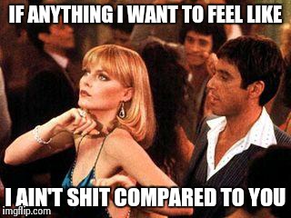 scarface | IF ANYTHING I WANT TO FEEL LIKE I AIN'T SHIT COMPARED TO YOU | image tagged in scarface | made w/ Imgflip meme maker