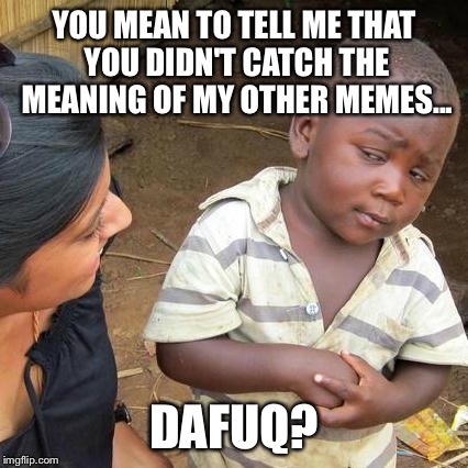 Third World Skeptical Kid | YOU MEAN TO TELL ME THAT YOU DIDN'T CATCH THE MEANING OF MY OTHER MEMES... DAFUQ? | image tagged in memes,third world skeptical kid | made w/ Imgflip meme maker