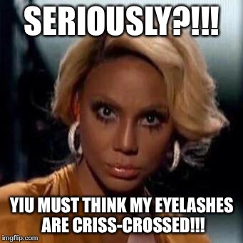 Tamar | SERIOUSLY?!!! YIU MUST THINK MY EYELASHES ARE CRISS-CROSSED!!! | image tagged in tamar | made w/ Imgflip meme maker