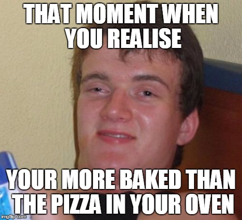 10 Guy Meme | THAT MOMENT WHEN YOU REALISE YOUR MORE BAKED THAN THE PIZZA IN YOUR OVEN | image tagged in memes,10 guy | made w/ Imgflip meme maker