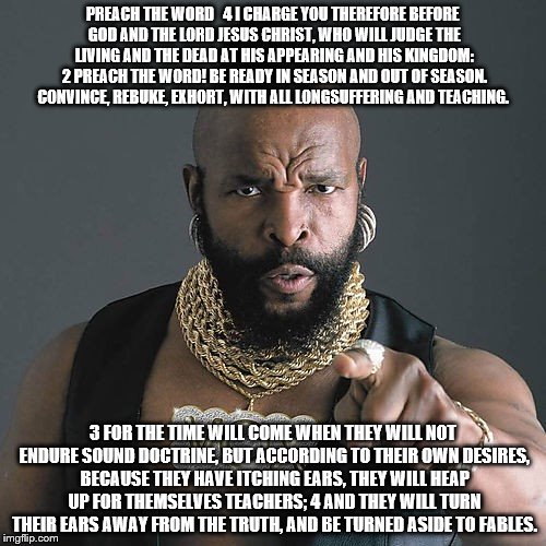 Mr T Pity The Fool Meme | PREACH THE WORD 

4 I CHARGE YOU THEREFORE BEFORE GOD AND THE LORD JESUS CHRIST, WHO WILL JUDGE THE LIVING AND THE DEAD AT HIS APPEARING AND | image tagged in memes,mr t pity the fool | made w/ Imgflip meme maker