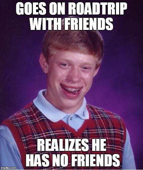 Bad Luck Brian Meme | GOES ON ROADTRIP WITH FRIENDS REALIZES HE HAS NO FRIENDS | image tagged in memes,bad luck brian | made w/ Imgflip meme maker