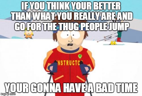 Super Cool Ski Instructor | IF YOU THINK YOUR BETTER THAN WHAT YOU REALLY ARE AND GO FOR THE THUG PEOPLE JUMP YOUR GONNA HAVE A BAD TIME | image tagged in memes,super cool ski instructor | made w/ Imgflip meme maker