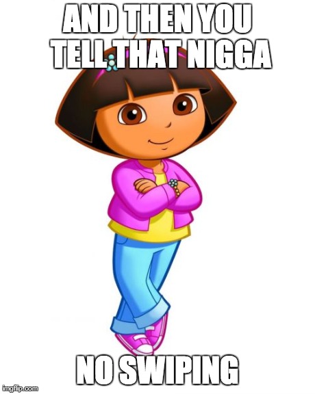 AND THEN YOU TELL THAT N**GA NO SWIPING | image tagged in dora | made w/ Imgflip meme maker