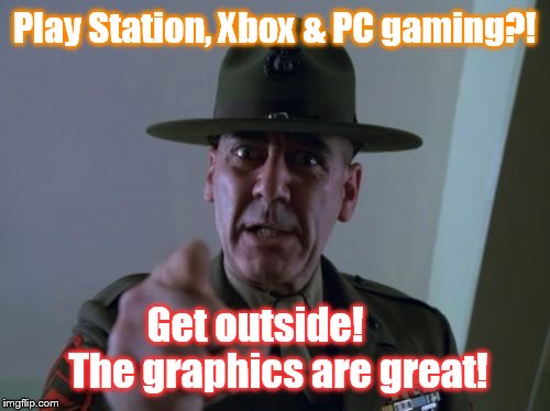 Get off your @$$ & get outside | Play Station, Xbox & PC gaming?! Get outside!      The graphics are great! | image tagged in memes,sergeant hartmann | made w/ Imgflip meme maker