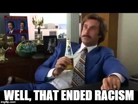 Old Dixie relaxes after retiring the Southern Cross. . . | WELL, THAT ENDED RACISM | image tagged in memes,well that escalated quickly | made w/ Imgflip meme maker