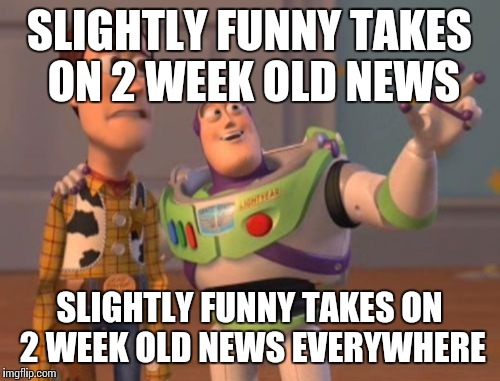 X, X Everywhere | SLIGHTLY FUNNY TAKES ON 2 WEEK OLD NEWS SLIGHTLY FUNNY TAKES ON 2 WEEK OLD NEWS EVERYWHERE | image tagged in memes,x x everywhere | made w/ Imgflip meme maker