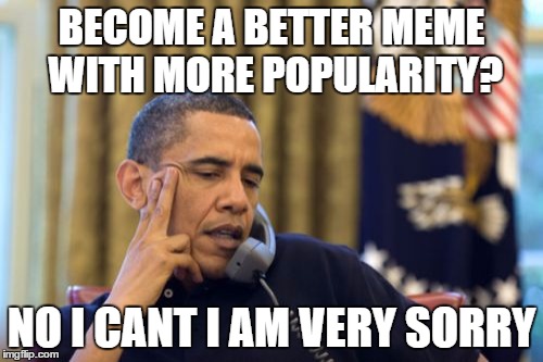 No I Can't Obama Meme | BECOME A BETTER MEME WITH MORE POPULARITY? NO I CANT I AM VERY SORRY | image tagged in memes,no i cant obama | made w/ Imgflip meme maker