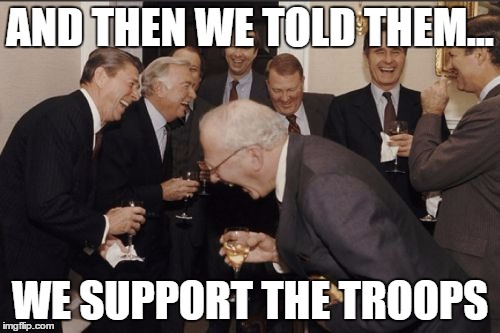 Laughing Men In Suits | AND THEN WE TOLD THEM... WE SUPPORT THE TROOPS | image tagged in memes,laughing men in suits | made w/ Imgflip meme maker