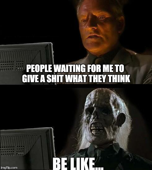 I'll Just Wait Here | PEOPLE WAITING FOR ME TO GIVE A SHIT WHAT THEY THINK BE LIKE... | image tagged in memes,ill just wait here | made w/ Imgflip meme maker