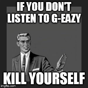 Kill Yourself Guy Meme | IF YOU DON'T LISTEN TO G-EAZY KILL YOURSELF | image tagged in memes,kill yourself guy | made w/ Imgflip meme maker