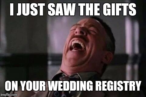 laughing guy | I JUST SAW THE GIFTS ON YOUR WEDDING REGISTRY | image tagged in laughing guy | made w/ Imgflip meme maker