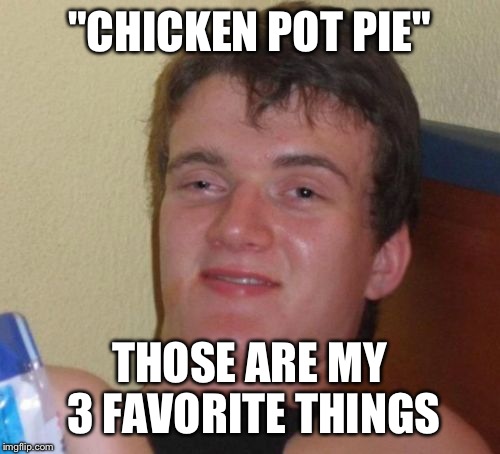 10 Guy Meme | "CHICKEN POT PIE" THOSE ARE MY 3 FAVORITE THINGS | image tagged in memes,10 guy | made w/ Imgflip meme maker