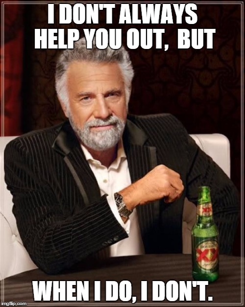 The Most Interesting Man In The World Meme | I DON'T ALWAYS HELP YOU OUT,  BUT WHEN I DO, I DON'T. | image tagged in memes,the most interesting man in the world | made w/ Imgflip meme maker
