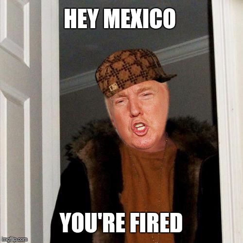HEY MEXICO YOU'RE FIRED | image tagged in memes,scumbag steve,trump | made w/ Imgflip meme maker
