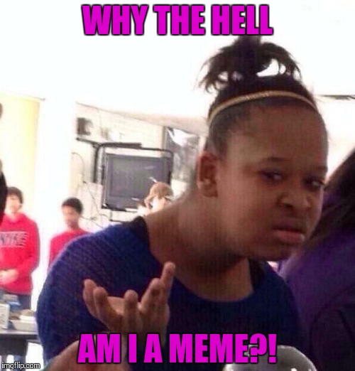 Black Girl Wat | WHY THE HELL AM I A MEME?! | image tagged in memes,black girl wat | made w/ Imgflip meme maker