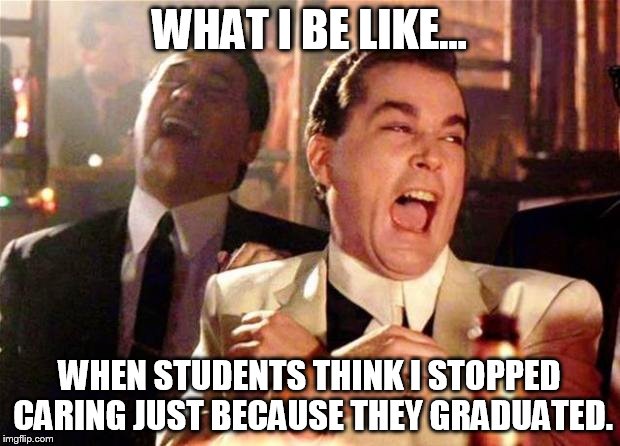Goodfellas  | WHAT I BE LIKE... WHEN STUDENTS THINK I STOPPED CARING JUST BECAUSE THEY GRADUATED. | image tagged in goodfellas  | made w/ Imgflip meme maker